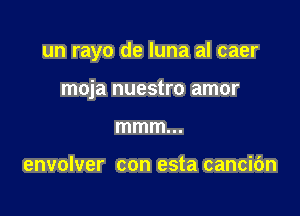 un rayo de luna al caer

moja nuestro amor
mmm...

envolver con esta cancibn