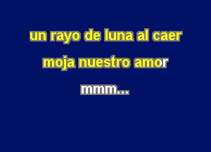 un rayo de luna al caer

moja nuestro amor

mmm...