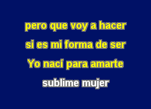 pero que voy a hacer

si es mi forma de ser

Yo naci para amarte

sublime mujer