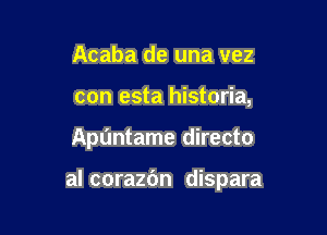 Acaba de una vez
con esta historia,

Apuntame directo

al corazbn dispara