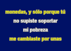 monedas, y sdlo porque tu

no supiste soportar
mi pobreza

me cambiaste por unas