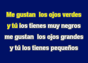 Me gustan los ojos verdes
y tu los tienes muy negros
me gustan los ojos grandes

y tu los tienes pequefms