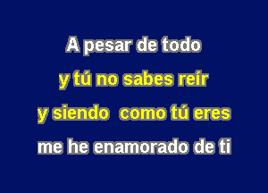 A pesar de todo

y tu no sabes reir

y siendo come to eres

me he enamorado de ti