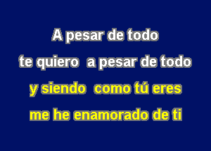 A pesar de todo

te quiero a pesar de todo

y siendo come to eres

me he enamorado de ti