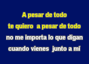 A pesar de todo
te quiero a pesar de todo
no me importa lo que digan

cuando vienes junto a mi