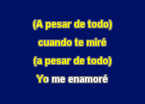 (A pesar de todo)

cuando te mirt'e

(a pesar de todo)

Yo me enamore'z