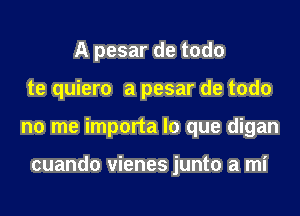 A pesar de todo
te quiero a pesar de todo
no me importa lo que digan

cuando vienes junto a mi