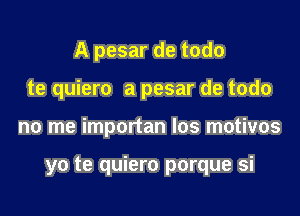 A pesar de todo
te quiero a pesar de todo

no me importan los motivos

yo te quiero porque si