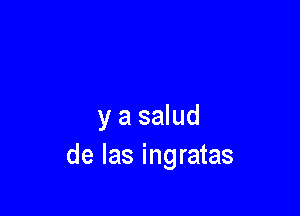 y a salud
de Ias ingratas