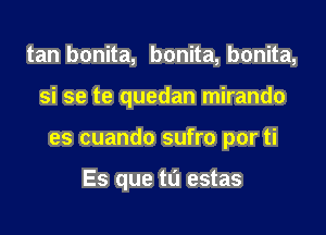 tan bonita, bonita, bonita,

si se te quedan mirando

es cuando sufro por ti

Es que tu estas