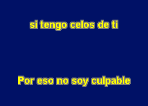 si tengo celos de ti

Por eso no soy culpable