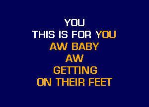 YOU
THIS IS FOR YOU
AW BABY

AW
GETTING
ON THEIR FEET