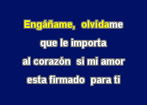 Engariame, olvidame
que le importa

al corazbn si mi amor

esta firmado para ti