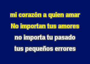 mi corazfm a quien amar
N0 importan tus amores
no importa tu pasado

tus pequefms errores