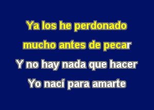 Ya Ios he perdonado

mucho antes de pecar

Y no hay nada que hacer

Yo naci para amarte