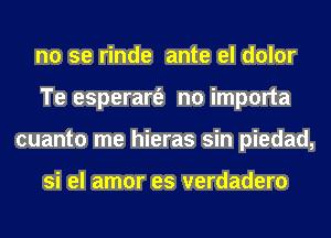 no se rinde ante el dolor
Te esperart'e no importa
cuanto me hieras sin piedad,

si el amor es verdadero