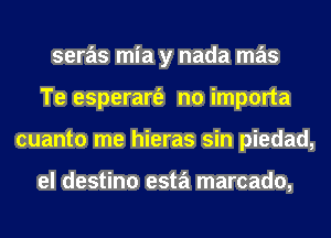 seras mia y nada mas
Te esperart'e no importa
cuanto me hieras sin piedad,

el destino esta marcado,