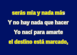 seras mia y nada mas
Y no hay nada que hacer
Y0 naci para amarte

el destino esta marcado,