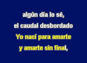 algt'm dia lo sfe,

eI caudal desbordado

Yo naci para amarte

y amarte sin final,