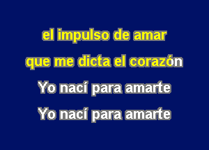 el impulso de amar

que me dicta el corazdn

Yo naci para amarte

Yo naci para amarte