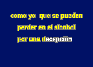 como yo que se pueden

perder en el alcohol

por una decepcibn