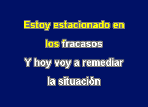 Estoy estacionado en

los fracasos

Y hoy voy a remediar

la situacic'm