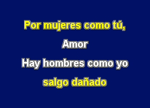 Por mujeres como ta,

Amor

Hay hombres como yo

salgo dariado