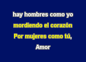 hay hombres como yo

mordiendo el corazc'm
Por mujeres como tu,

Amor