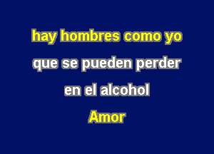 hay hombres como yo

que se pueden perder
en el alcohol

Amor