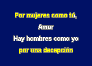 Por mujeres como ta,

Amor

Hay hombres como yo

por una decepcidn