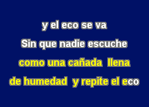 y el eco se va
Sin que nadie escuche

como una cariada llena

de humedad y repite el eco