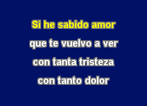 Si he sabido amor

que te vuelvo a ver

con tanta tristeza

con tanto dolor