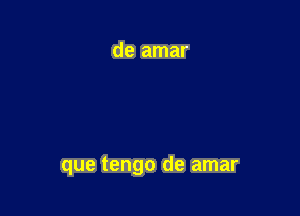 que tengo de amar