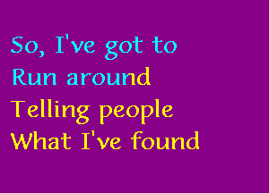 So, I've got to
Run around

Telling people
What I've found