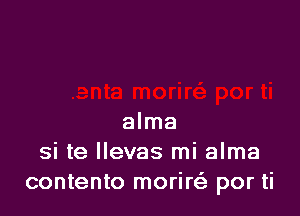 alma
si te llevas mi alma
contento moriQ por ti