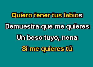 Quiero tener tus labios
Demuestra que me quieres
Un beso tuyo, nena

Si me quieres tl'J