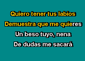 Quiero tener tus labios
Demuestra que me quieres
Un beso tuyo, nena

De dudas me sacara