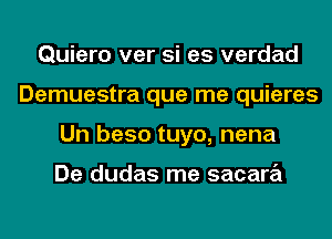 Quiero ver si es verdad
Demuestra que me quieres
Un beso tuyo, nena

De dudas me sacara