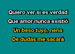 Quiero ver si es verdad
Que amor nunca existid

Un beso tuyo, nena

De dudas me sacara

g