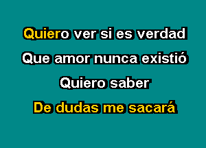 Quiero ver si es verdad

Que amor nunca existic')

Quiero saber

De dudas me sacara