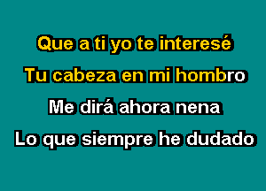 Que a ti yo te interesgz
Tu cabeza en mi hombro
Me dira ahora nena

Lo que siempre he dudado