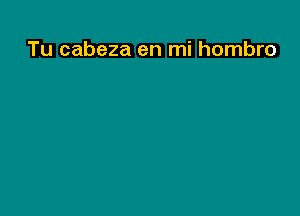 Tu cabeza en mi hombro