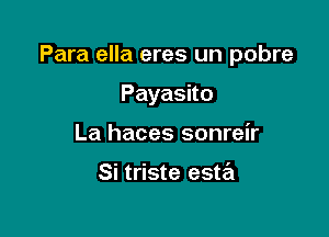 Para ella eres un pobre

Payasno

La haces sonreir

Si triste esta