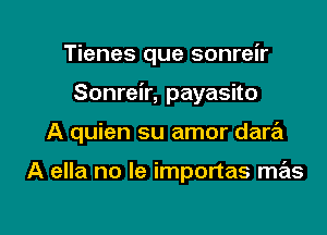 Tienes que sonreir

Sonreir, payasito

A quien su amor dara'l

A ella no le importas mas