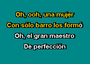 0h, ooh, una mujer
Con sblo barro los formc')

0h, el gran maestro

De perfeccibn