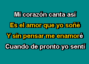 Mi corazc'm canta asi
Es el amor que yo sofngz
Y sin pensar me enamongz

Cuando de pronto yo senti