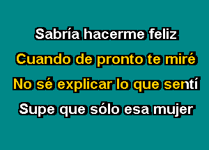 Sabria hacerme feliz
Cuando de pronto te mirgz
No Stiz explicar lo que senti

Supe que sdlo esa mujer