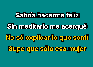 Sabria hacerme feliz
Sin meditarlo me acerqugz
No Stiz explicar lo que senti

Supe que sdlo esa mujer