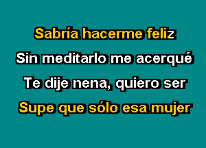 Sabria hacerme feliz
Sin meditarlo me acerqugz
Te dije nena, quiero ser

Supe que sdlo esa mujer