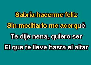 Sabria hacerme feliz
Sin meditarlo me acerqugz
Te dije nena, quiero ser

El que te lleve hasta el altar